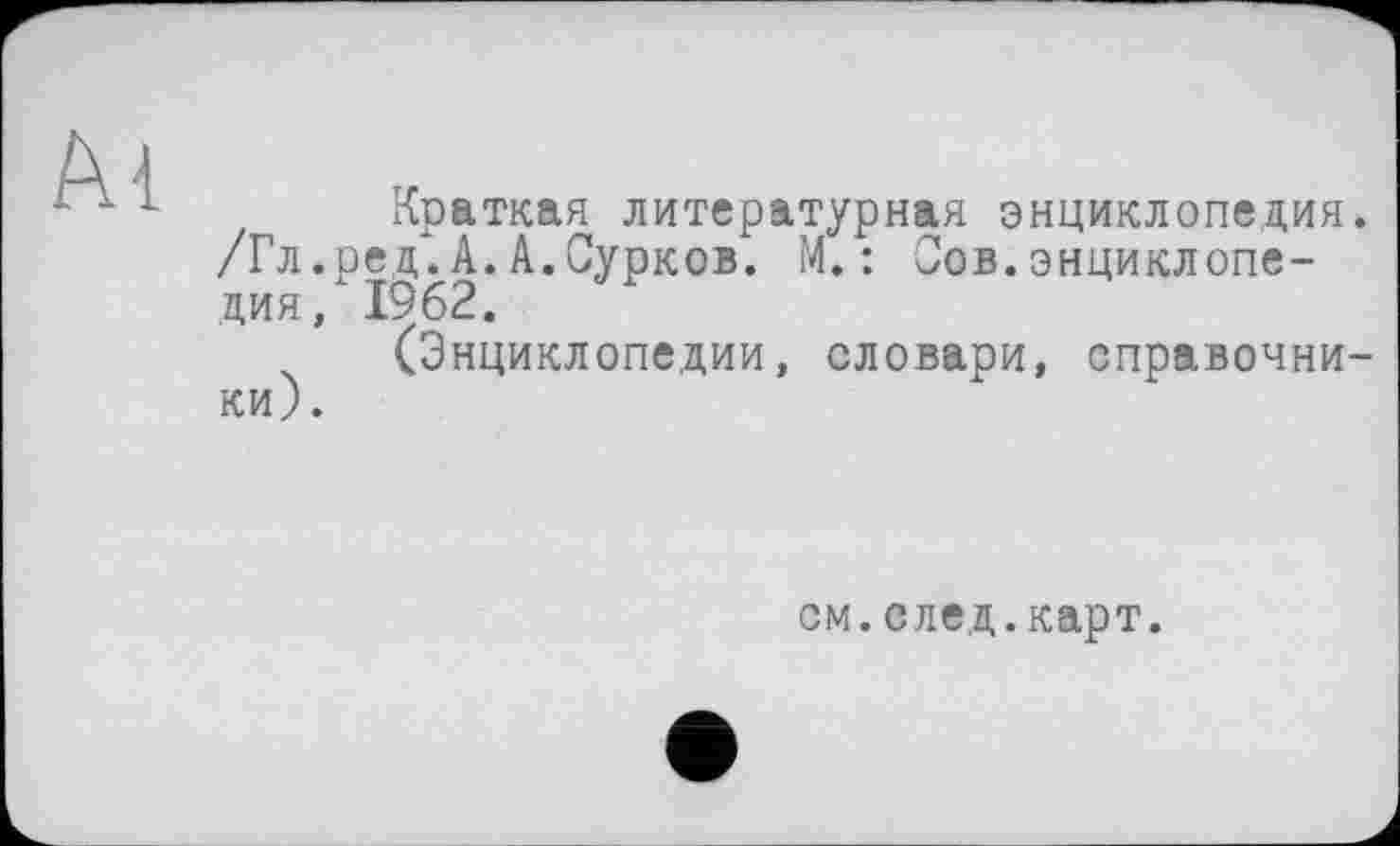 ﻿Al
Краткая литературная энциклопедия. /Гл.ред.А.А.Сурков. М.: Сов.энциклопедия, 1962.
(Энциклопедии, словари, справочники).
см.след.карт.